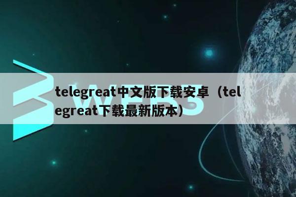 telegreat中文版手机下载(telegreat中文版下载最新版)