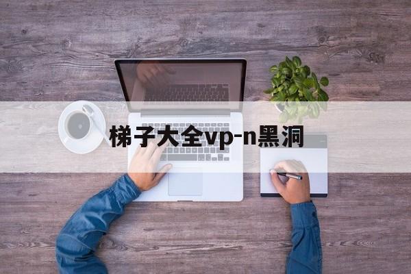 关于梯子大全vp-n黑洞的信息